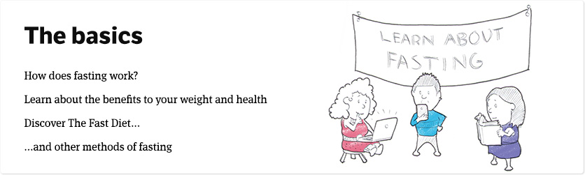 Learn about the basics of fasting. How does intermittent fasting work? What are the benefits to your weight and health? Discover more about The Fast Diet and other methods of fasting such as the 5:2 diet.